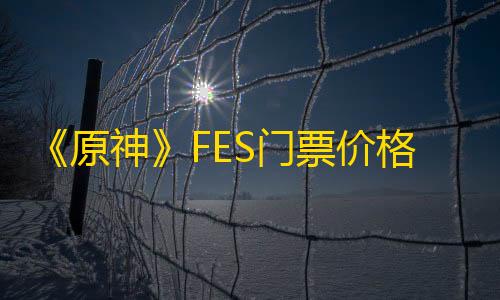 三角洲行动自瞄插件《原神》FES门票价格是多少2024